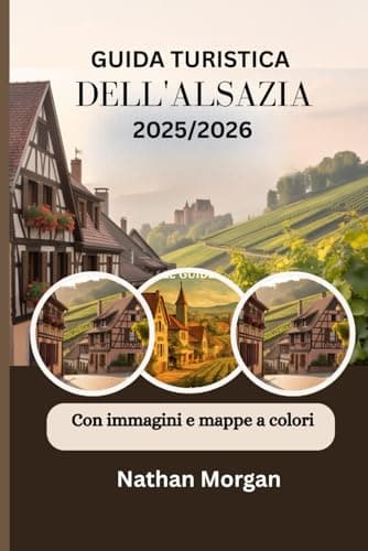 GUIDA TURISTICA DELL'ALSAZIA 2025/2026 (Con immagini e mappe a colori): Esplora il cuore della Francia e della Germania attraverso il villaggios, ... Tour e Festival di Strasburgo e Colmar