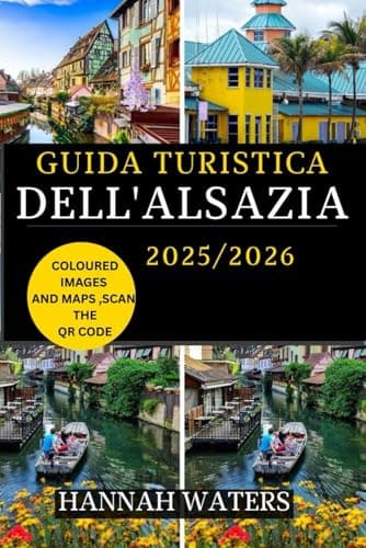 GUIDA TURISTICA DELL'ALSAZIA 2025/2026: Alla Scoperta Di Strasburgo, Colmar E La Strada Del Vino: Tesori Nascosti, Delizie Culinarie E Meraviglie Culturali