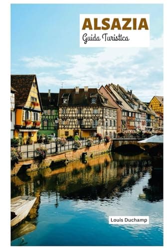 Alsazia Guida Turistica: Esplora Strasburgo, Colmar, Mulhouse, le Strade del Vino, la cucina e le attività all'aperto